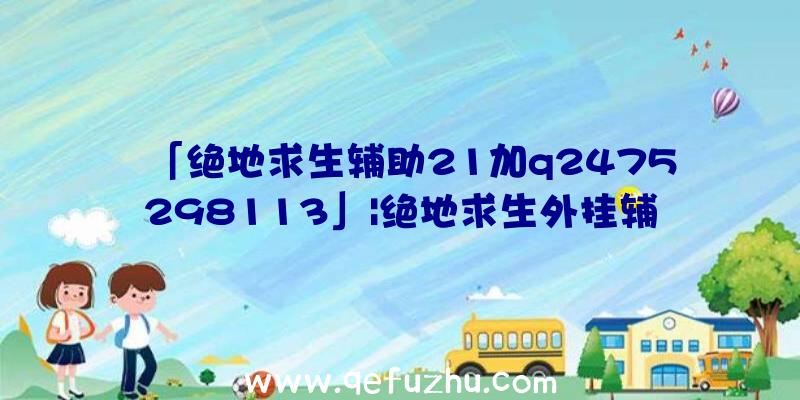 「绝地求生辅助21加q2475298113」|绝地求生外挂辅助下载网盘